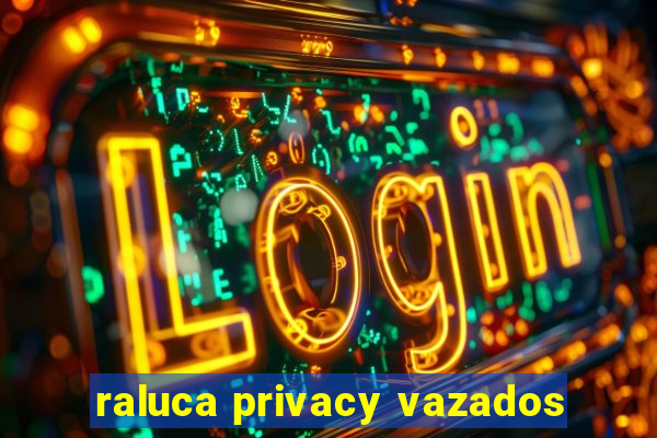 raluca privacy vazados